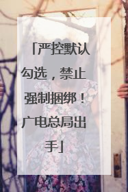 严控默认勾选，禁止强制捆绑！广电总局出手